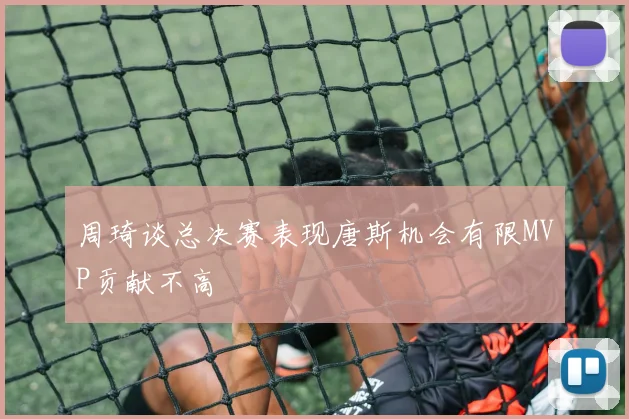 周琦谈总决赛表现唐斯机会有限MVP贡献不高