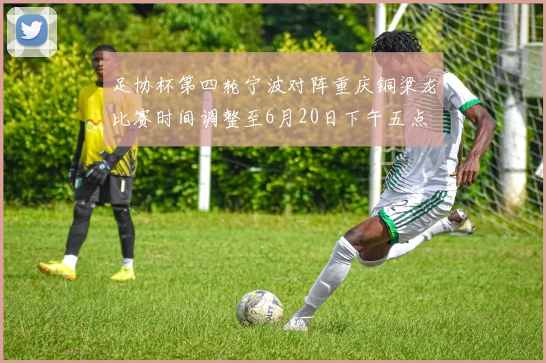 足协杯第四轮宁波对阵重庆铜梁龙比赛时间调整至6月20日下午五点