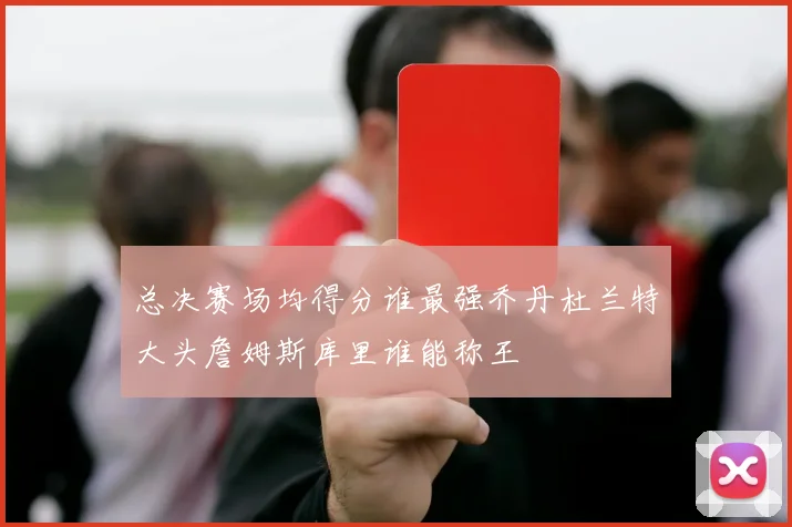 总决赛场均得分谁最强乔丹杜兰特大头詹姆斯库里谁能称王