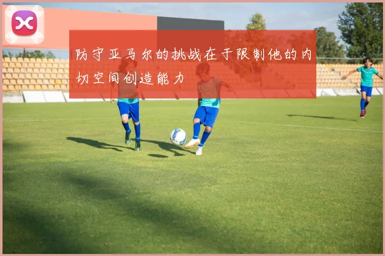 防守亚马尔的挑战在于限制他的内切空间创造能力