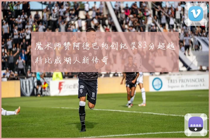 魔术师赞阿德巴约创纪录83分超越科比成湖人新传奇