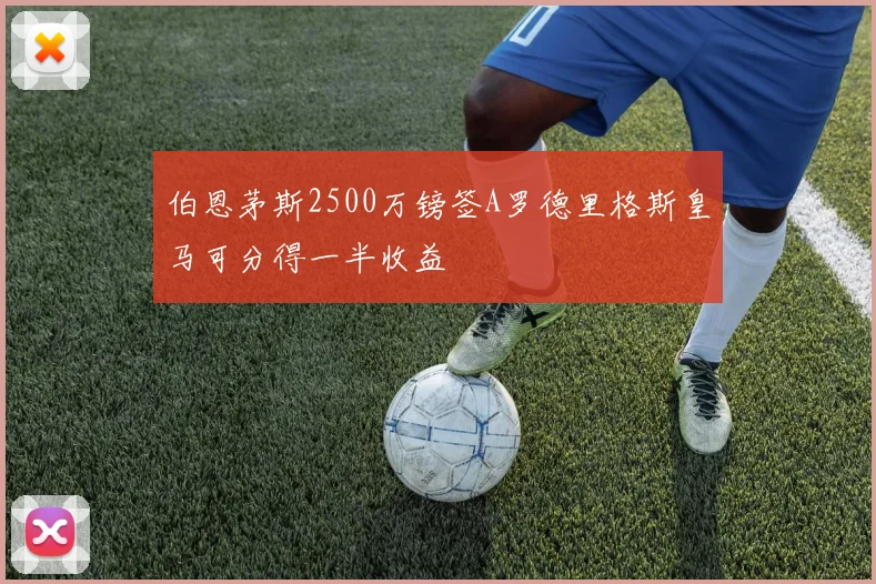 伯恩茅斯2500万镑签A罗德里格斯皇马可分得一半收益