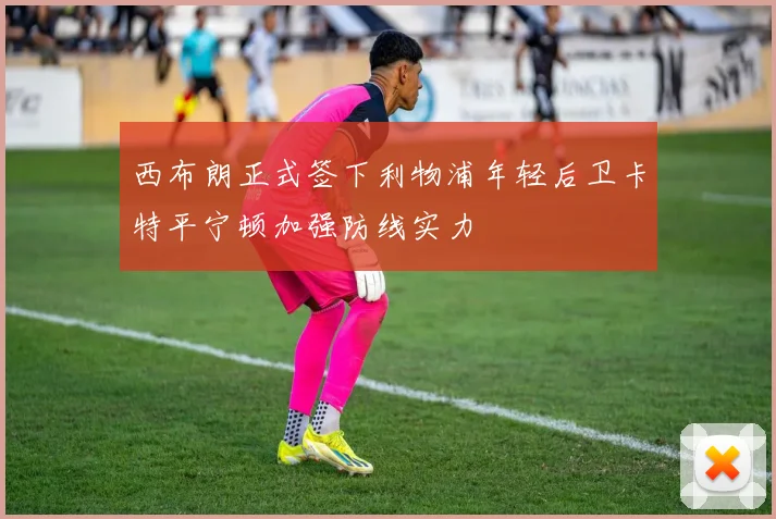 西布朗正式签下利物浦年轻后卫卡特平宁顿加强防线实力
