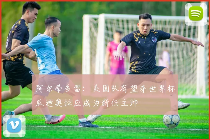 阿尔蒂多雷：美国队有望夺世界杯瓜迪奥拉应成为新任主帅