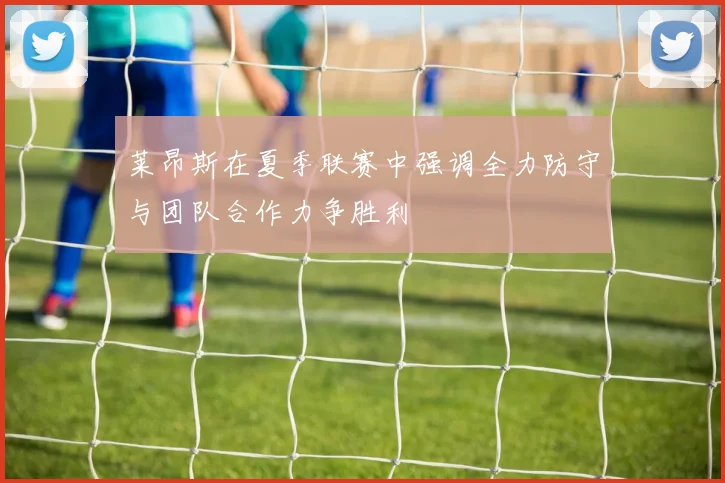 莱昂斯在夏季联赛中强调全力防守与团队合作力争胜利