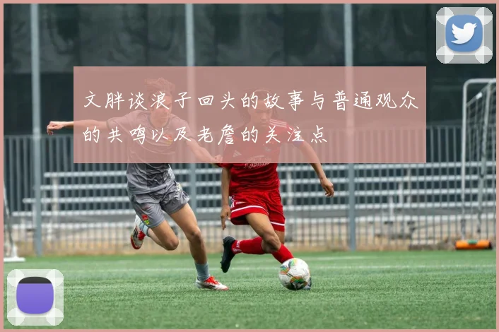 文胖谈浪子回头的故事与普通观众的共鸣以及老詹的关注点