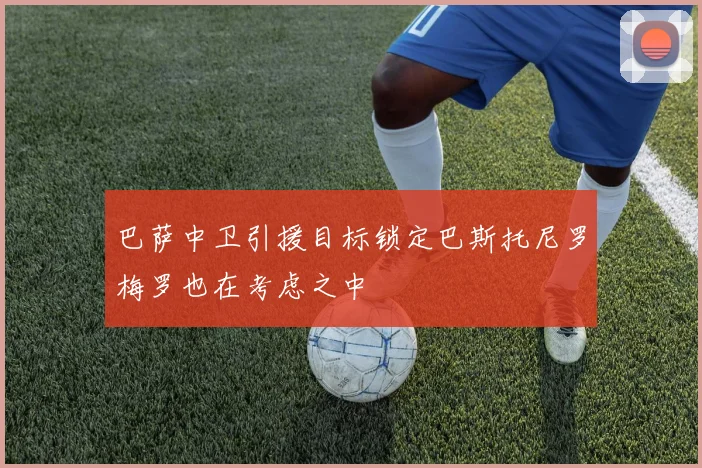 巴萨中卫引援目标锁定巴斯托尼罗梅罗也在考虑之中