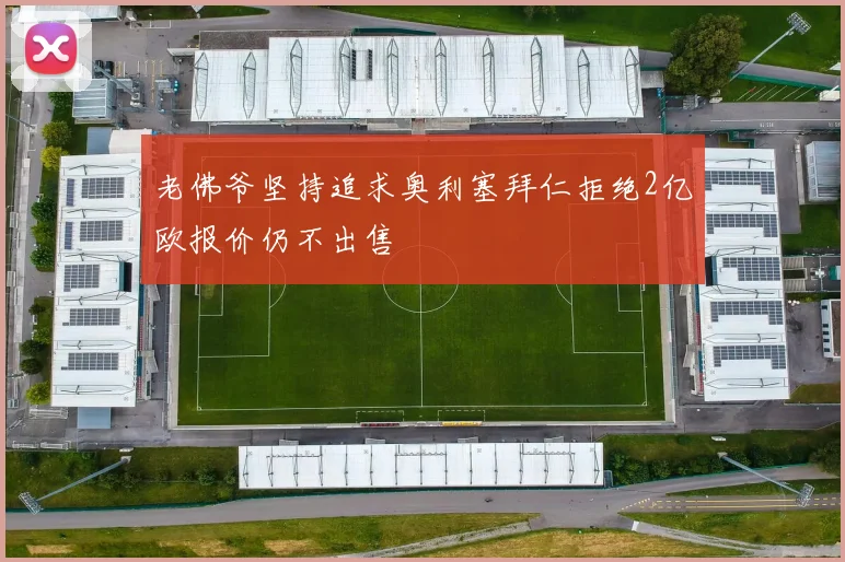 老佛爷坚持追求奥利塞拜仁拒绝2亿欧报价仍不出售