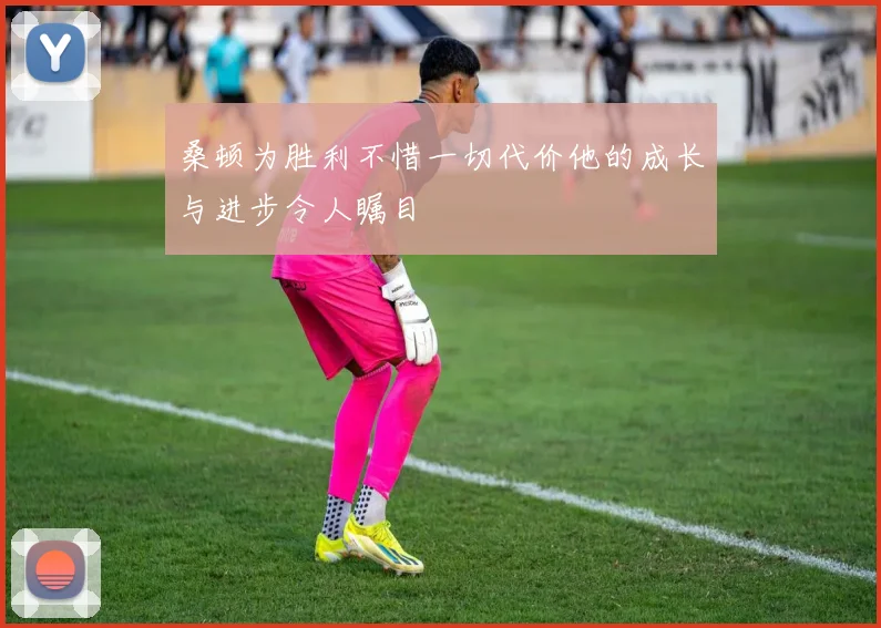 桑顿为胜利不惜一切代价他的成长与进步令人瞩目