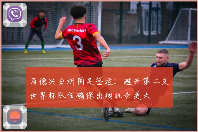 马德兴分析国足签运：避开第二支世界杯队伍确保出线机会更大