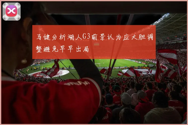 马健分析湖人G3前景认为应大胆调整避免早早出局