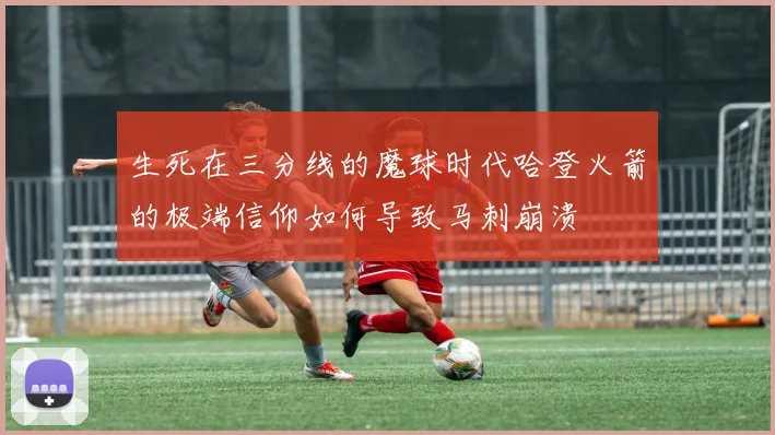生死在三分线的魔球时代哈登火箭的极端信仰如何导致马刺崩溃