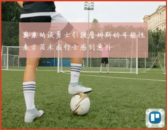 奥康纳谈勇士引援詹姆斯的可能性表示若未成行会感到意外