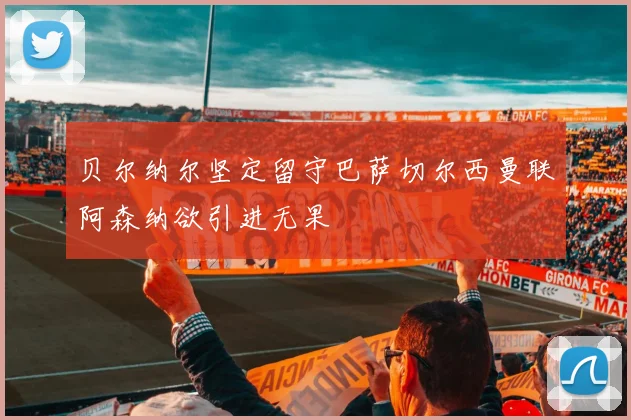 贝尔纳尔坚定留守巴萨切尔西曼联阿森纳欲引进无果