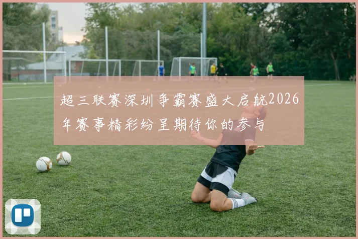 超三联赛深圳争霸赛盛大启航2026年赛事精彩纷呈期待你的参与