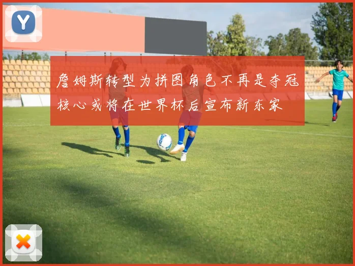 詹姆斯转型为拼图角色不再是夺冠核心或将在世界杯后宣布新东家