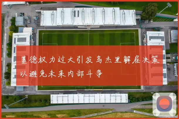 基德权力过大引发乌杰里解雇决策以避免未来内部斗争