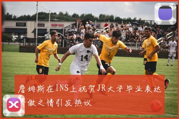 詹姆斯在INS上祝贺JR大学毕业表达骄傲之情引发热议