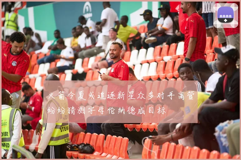 火箭今夏或追逐新星众多对手高管纷纷猜测字母伦纳德成目标