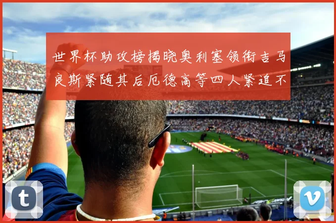 世界杯助攻榜揭晓奥利塞领衔吉马良斯紧随其后厄德高等四人紧追不舍