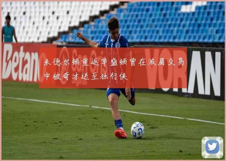 米德尔顿重返华盛顿曾在浓眉交易中被奇才送至独行侠