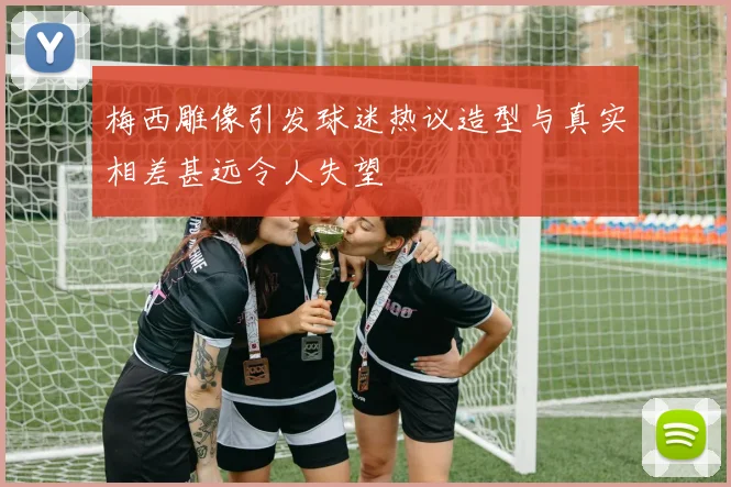 梅西雕像引发球迷热议造型与真实相差甚远令人失望