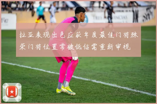 拉亚表现出色应获年度最佳门将殊荣门将位置常被低估需重新审视