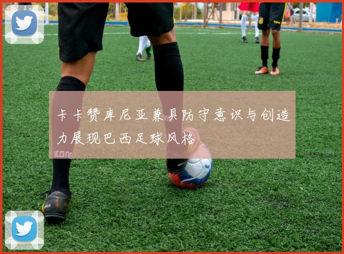卡卡赞库尼亚兼具防守意识与创造力展现巴西足球风格