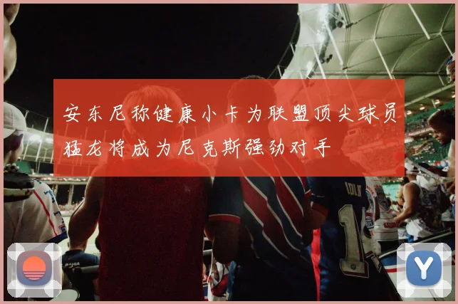 安东尼称健康小卡为联盟顶尖球员猛龙将成为尼克斯强劲对手